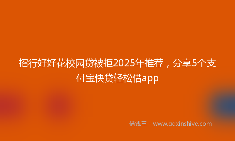 招行好好花校园贷被拒2025年推荐，分享5个支付宝快贷轻松借app