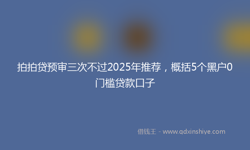 拍拍贷预审三次不过2025年推荐，概括5个黑户0门槛贷款口子