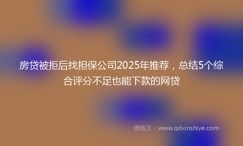 房贷被拒后找担保公司2025年推荐，总结5个综合评分不足也能下款的网贷