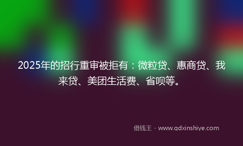 2025年的招行重审被拒有：微粒贷、惠商贷、我来贷、美团生活费、省呗等。