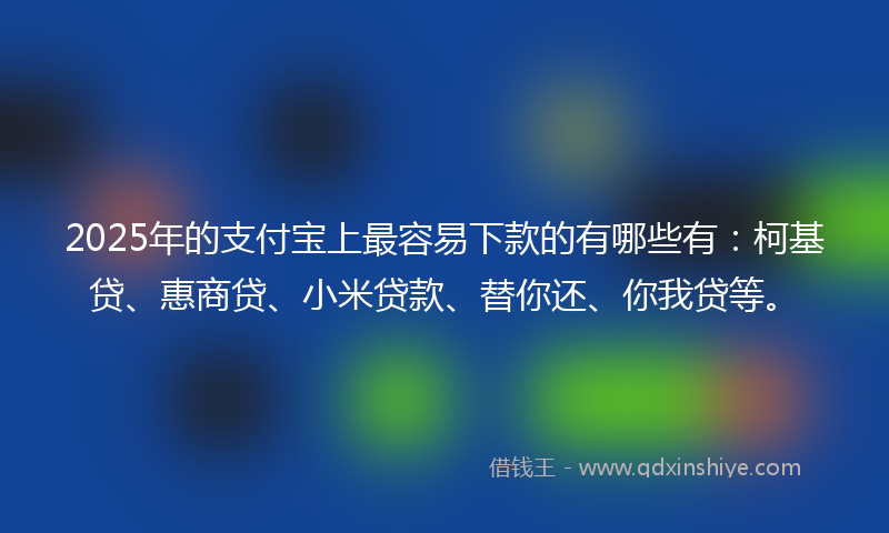 2025年的支付宝上最容易下款的有哪些有：柯基贷、惠商贷、小米贷款、替你还、你我贷等。
