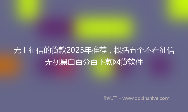 无上征信的贷款2025年推荐，概括五个不看征信无视黑白百分百下款网贷软件