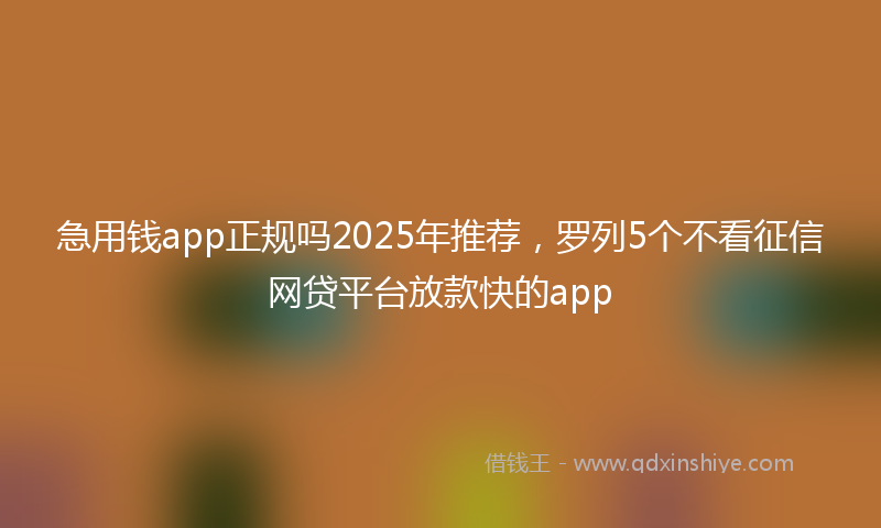 急用钱app正规吗2025年推荐，罗列5个不看征信网贷平台放款快的app