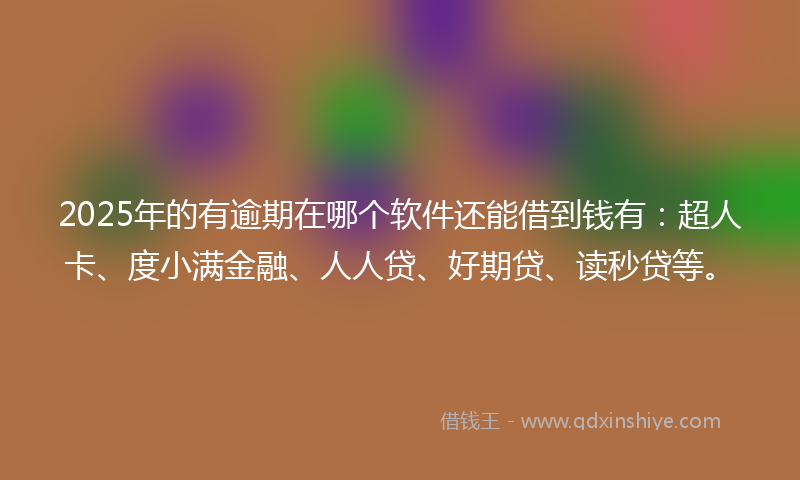 2025年的有逾期在哪个软件还能借到钱有：超人卡、度小满金融、人人贷、好期贷、读秒贷等。