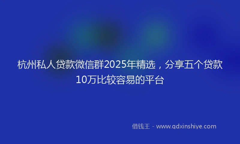 杭州私人贷款微信群2025年精选，分享五个贷款10万比较容易的平台