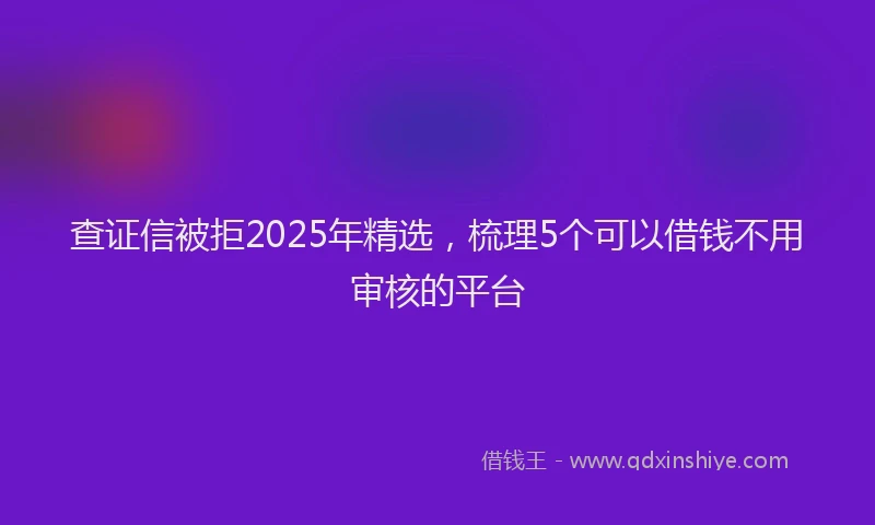 查证信被拒2025年精选，梳理5个可以借钱不用审核的平台