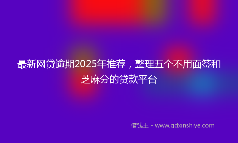 最新网贷逾期2025年推荐，整理五个不用面签和芝麻分的贷款平台