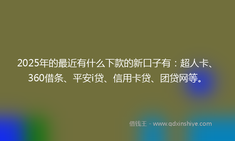 2025年的最近有什么下款的新口子有：超人卡、360借条、平安i贷、信用卡贷、团贷网等。