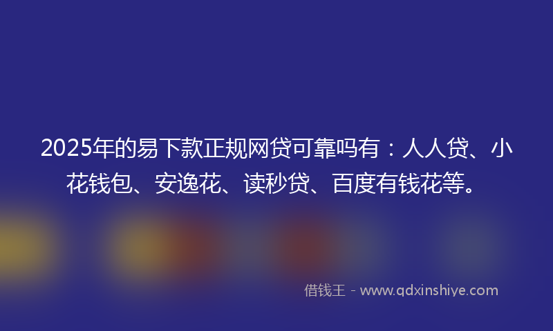 2025年的易下款正规网贷可靠吗有：人人贷、小花钱包、安逸花、读秒贷、百度有钱花等。