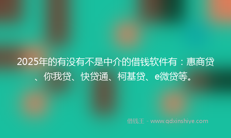 2025年的有没有不是中介的借钱软件有：惠商贷、你我贷、快贷通、柯基贷、e微贷等。