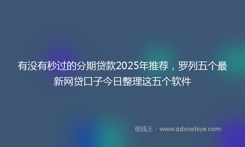 有没有秒过的分期贷款2025年推荐，罗列五个最新网贷口子今日整理这五个软件