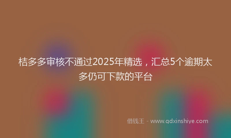 桔多多审核不通过2025年精选，汇总5个逾期太多仍可下款的平台