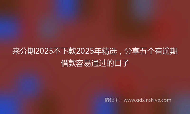 来分期2025不下款2025年精选，分享五个有逾期借款容易通过的口子