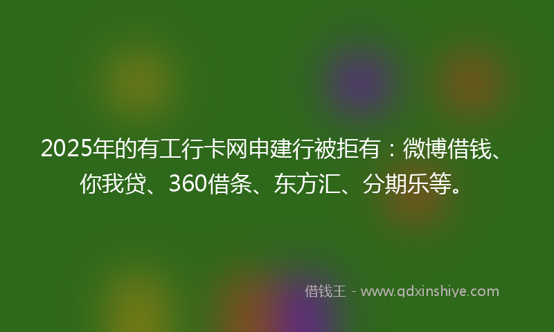 2025年的有工行卡网申建行被拒有：微博借钱、你我贷、360借条、东方汇、分期乐等。