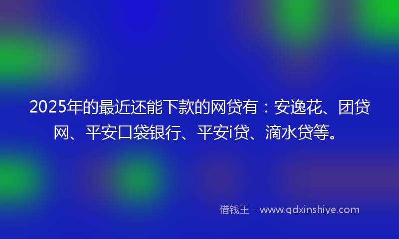 2025年的最近还能下款的网贷有：安逸花、团贷网、平安口袋银行、平安i贷、滴水贷等。