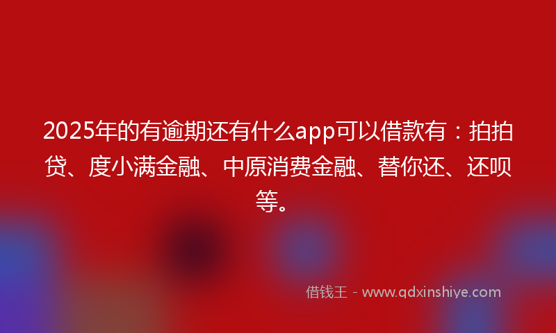 2025年的有逾期还有什么app可以借款有：拍拍贷、度小满金融、中原消费金融、替你还、还呗等。