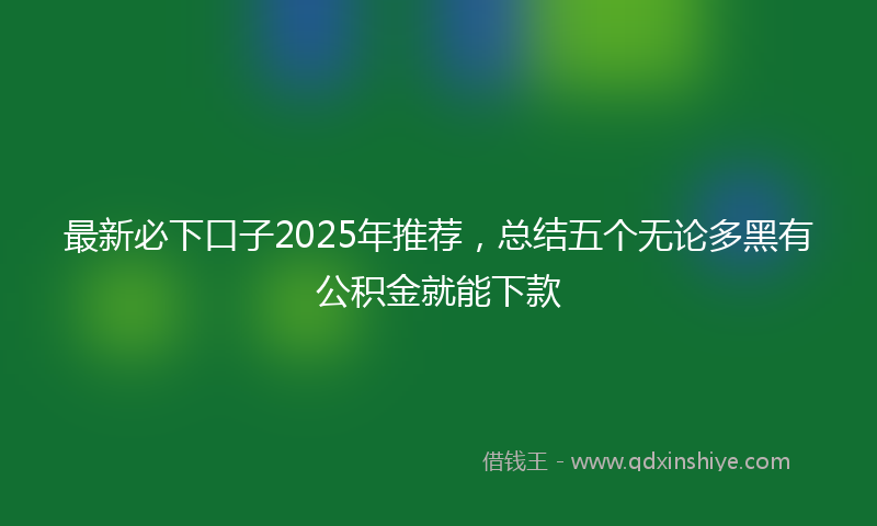 最新必下口子2025年推荐，总结五个无论多黑有公积金就能下款