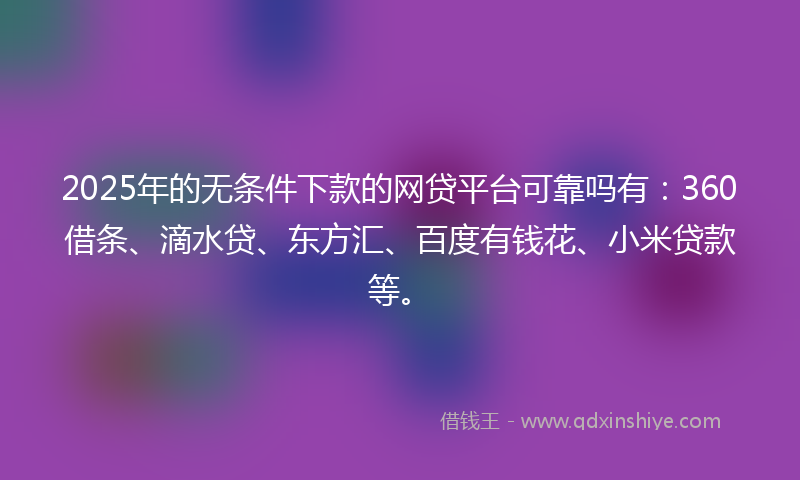 2025年的无条件下款的网贷平台可靠吗有：360借条、滴水贷、东方汇、百度有钱花、小米贷款等。