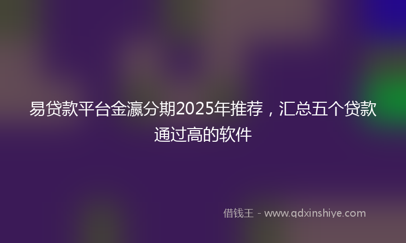 易贷款平台金瀛分期2025年推荐，汇总五个贷款通过高的软件