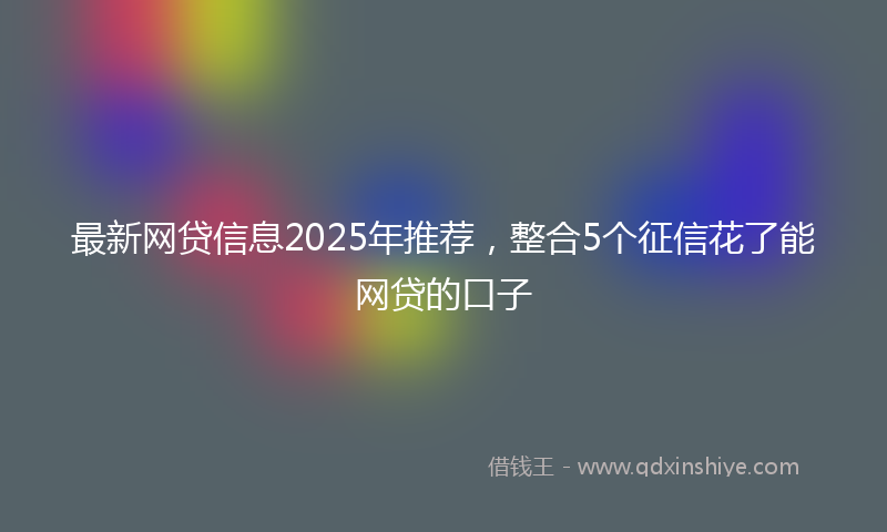 最新网贷信息2025年推荐，整合5个征信花了能网贷的口子
