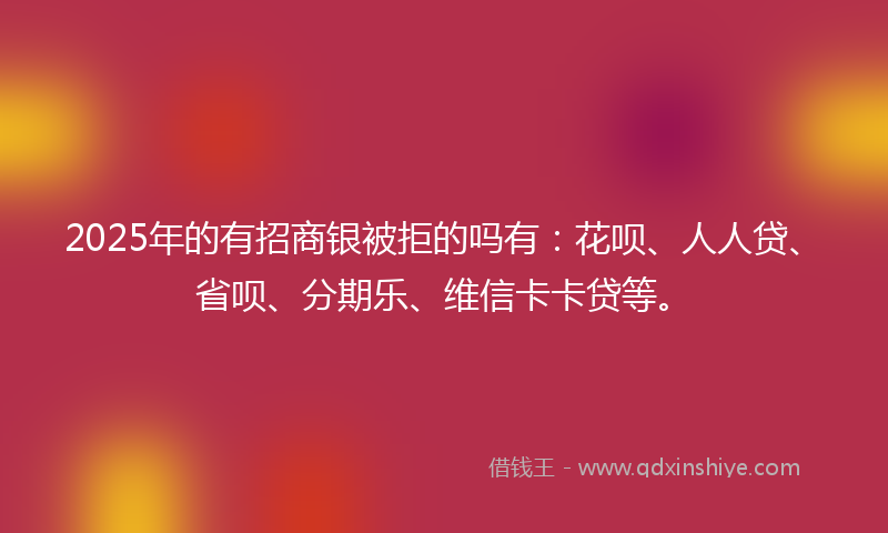 2025年的有招商银被拒的吗有：花呗、人人贷、省呗、分期乐、维信卡卡贷等。