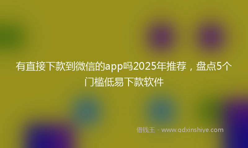 有直接下款到微信的app吗2025年推荐，盘点5个门槛低易下款软件