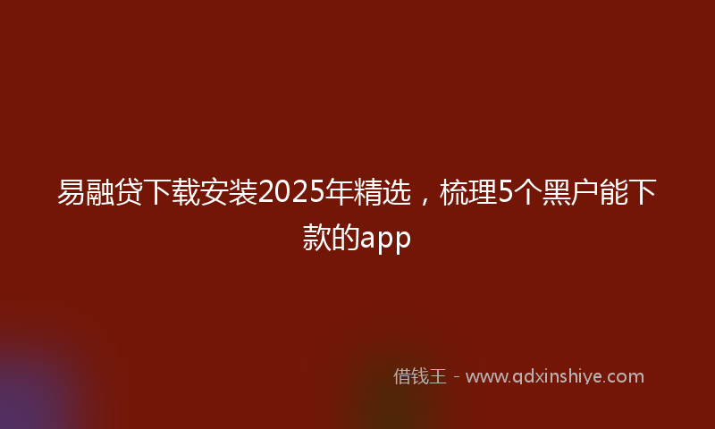 易融贷下载安装2025年精选，梳理5个黑户能下款的app
