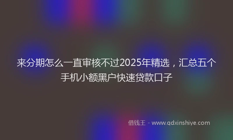来分期怎么一直审核不过2025年精选，汇总五个手机小额黑户快速贷款口子