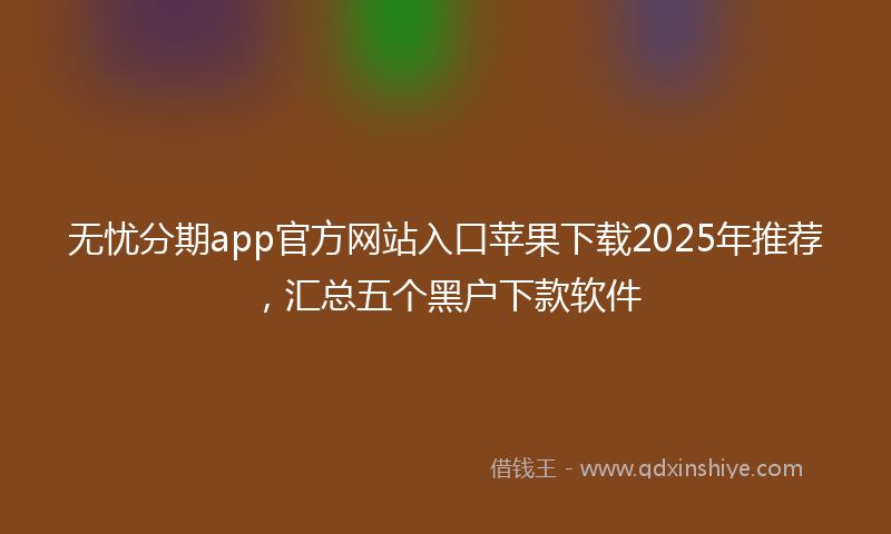 无忧分期app官方网站入口苹果下载2025年推荐，汇总五个黑户下款软件