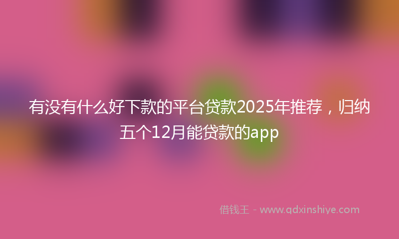 有没有什么好下款的平台贷款2025年推荐，归纳五个12月能贷款的app