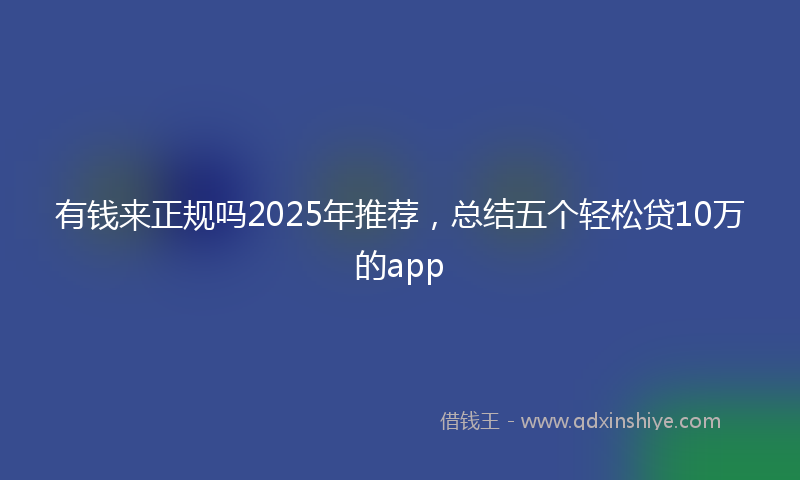 有钱来正规吗2025年推荐，总结五个轻松贷10万的app