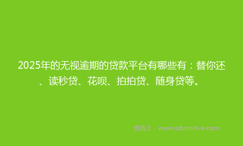 2025年的无视逾期的贷款平台有哪些有：替你还、读秒贷、花呗、拍拍贷、随身贷等。