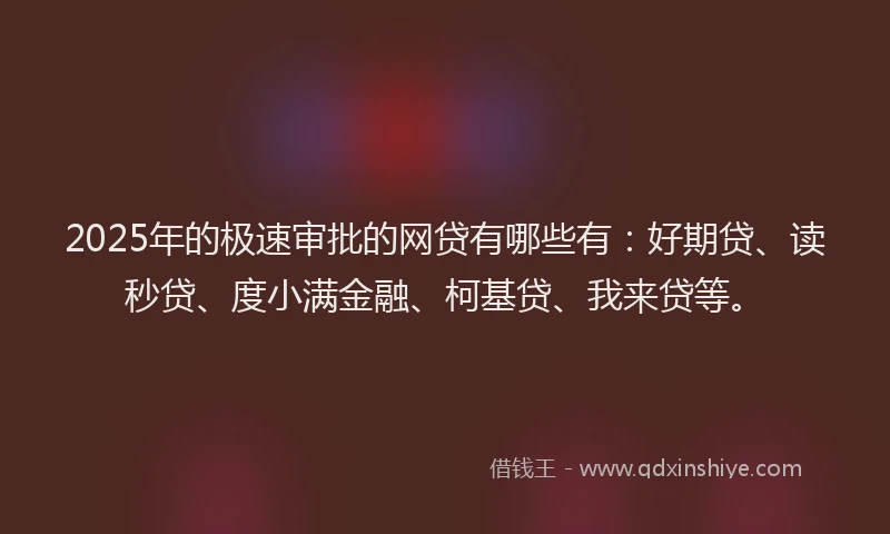 2025年的极速审批的网贷有哪些有：好期贷、读秒贷、度小满金融、柯基贷、我来贷等。