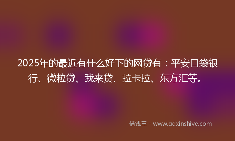 2025年的最近有什么好下的网贷有：平安口袋银行、微粒贷、我来贷、拉卡拉、东方汇等。