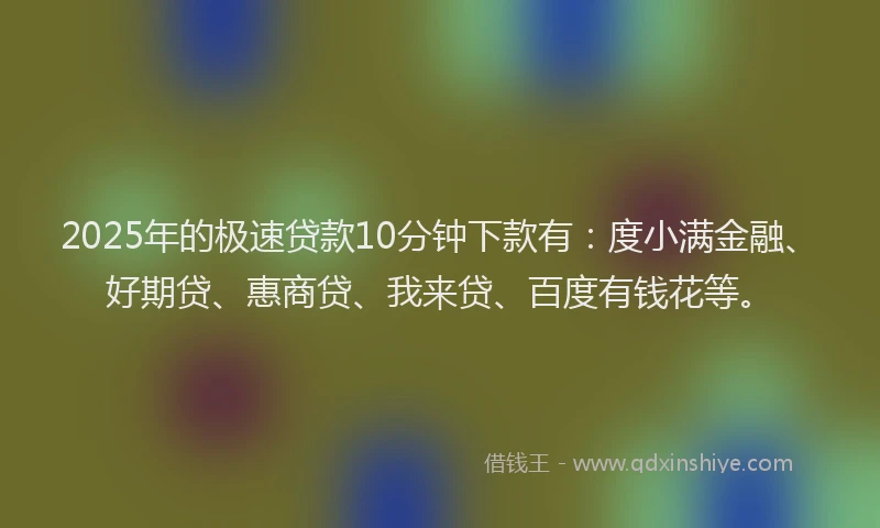 2025年的极速贷款10分钟下款有：度小满金融、好期贷、惠商贷、我来贷、百度有钱花等。