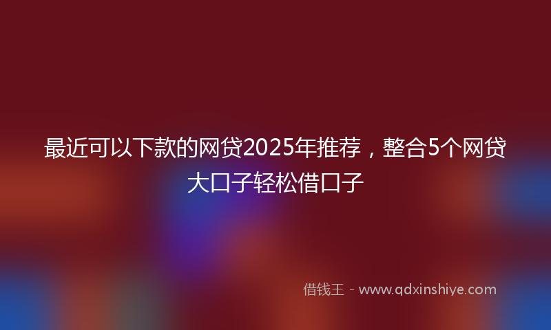 最近可以下款的网贷2025年推荐，整合5个网贷大口子轻松借口子