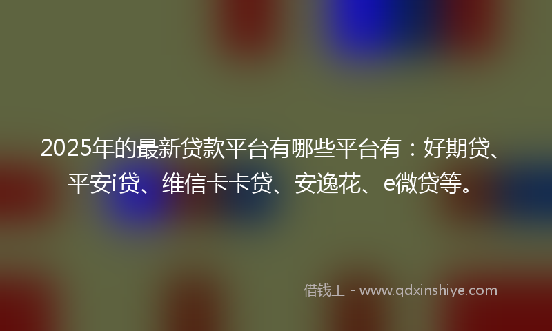 2025年的最新贷款平台有哪些平台有：好期贷、平安i贷、维信卡卡贷、安逸花、e微贷等。