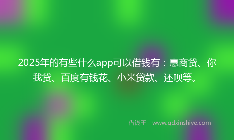 2025年的有些什么app可以借钱有：惠商贷、你我贷、百度有钱花、小米贷款、还呗等。
