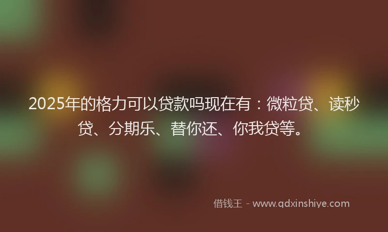 2025年的格力可以贷款吗现在有：微粒贷、读秒贷、分期乐、替你还、你我贷等。