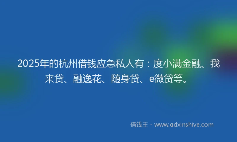 2025年的杭州借钱应急私人有：度小满金融、我来贷、融逸花、随身贷、e微贷等。