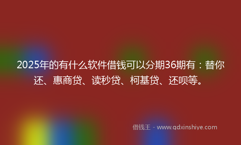 2025年的有什么软件借钱可以分期36期有：替你还、惠商贷、读秒贷、柯基贷、还呗等。