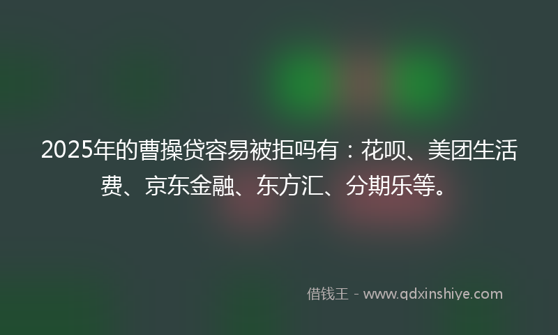 2025年的曹操贷容易被拒吗有：花呗、美团生活费、京东金融、东方汇、分期乐等。