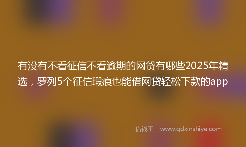 有没有不看征信不看逾期的网贷有哪些2025年精选，罗列5个征信瑕疵也能借网贷轻松下款的app
