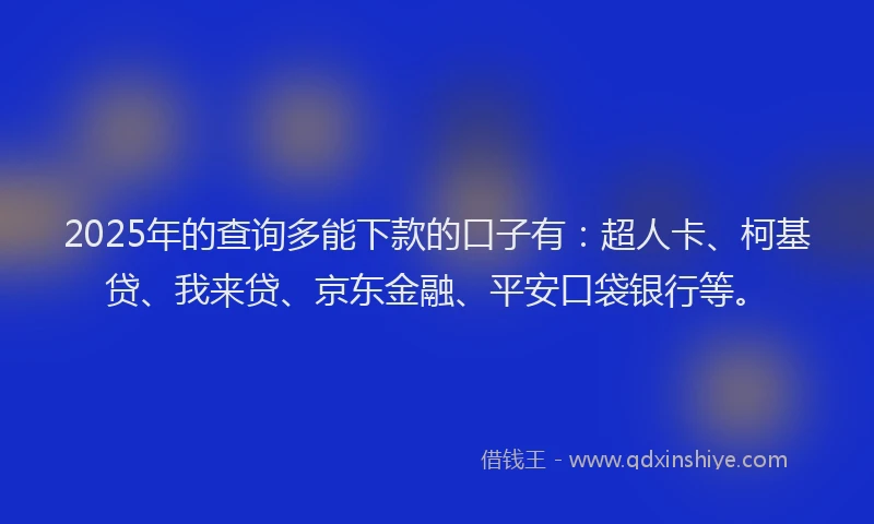 2025年的查询多能下款的口子有：超人卡、柯基贷、我来贷、京东金融、平安口袋银行等。