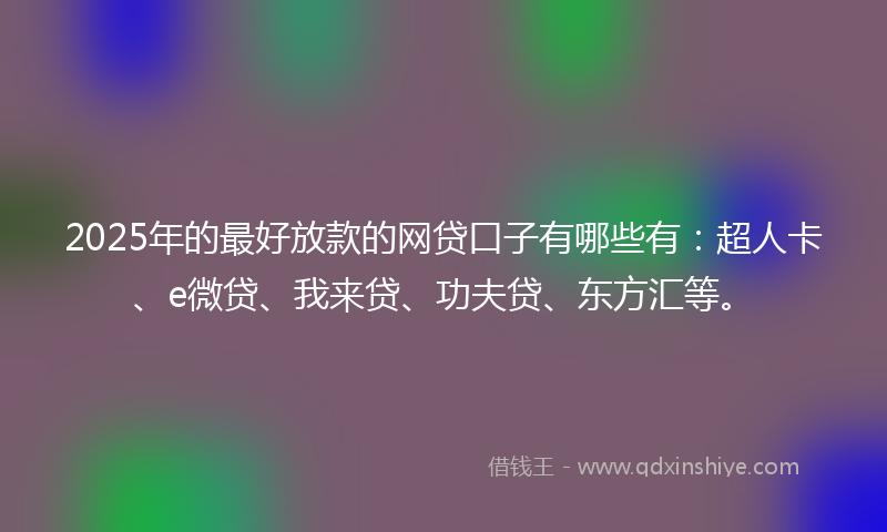 2025年的最好放款的网贷口子有哪些有：超人卡、e微贷、我来贷、功夫贷、东方汇等。