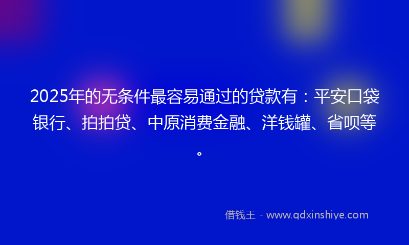 2025年的无条件最容易通过的贷款有：平安口袋银行、拍拍贷、中原消费金融、洋钱罐、省呗等。