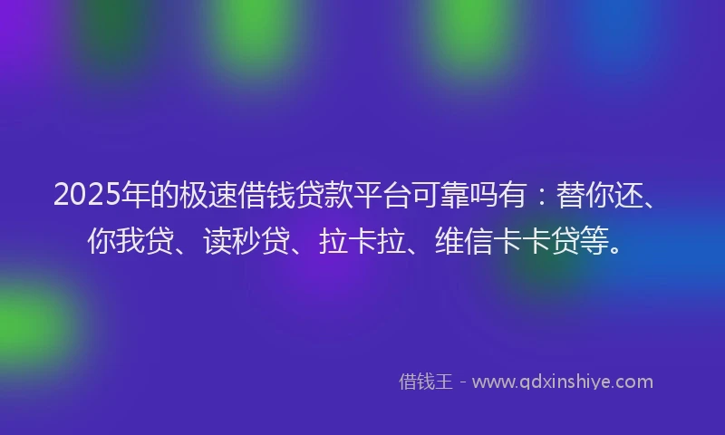 2025年的极速借钱贷款平台可靠吗有：替你还、你我贷、读秒贷、拉卡拉、维信卡卡贷等。