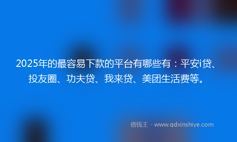 2025年的最容易下款的平台有哪些有：平安i贷、投友圈、功夫贷、我来贷、美团生活费等。