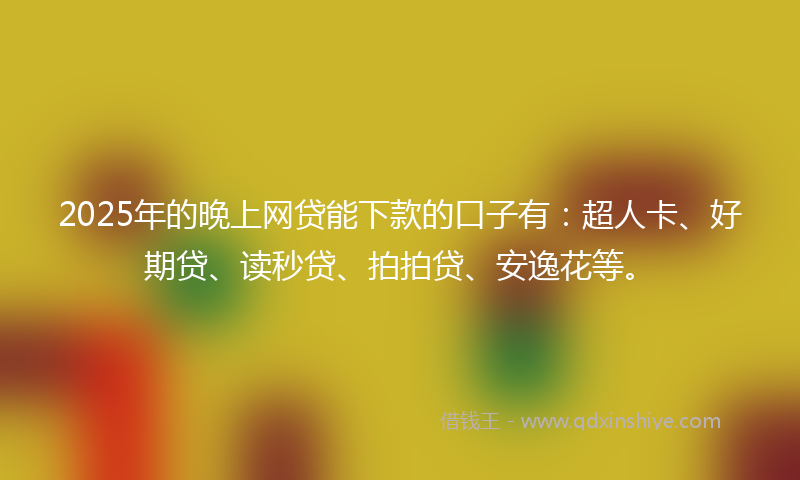 2025年的晚上网贷能下款的口子有：超人卡、好期贷、读秒贷、拍拍贷、安逸花等。