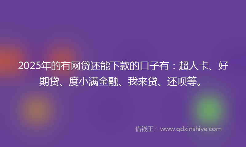 2025年的有网贷还能下款的口子有：超人卡、好期贷、度小满金融、我来贷、还呗等。
